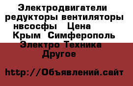 Электродвигатели, редукторы,вентиляторы, нвсосфы › Цена ­ 100 - Крым, Симферополь Электро-Техника » Другое   